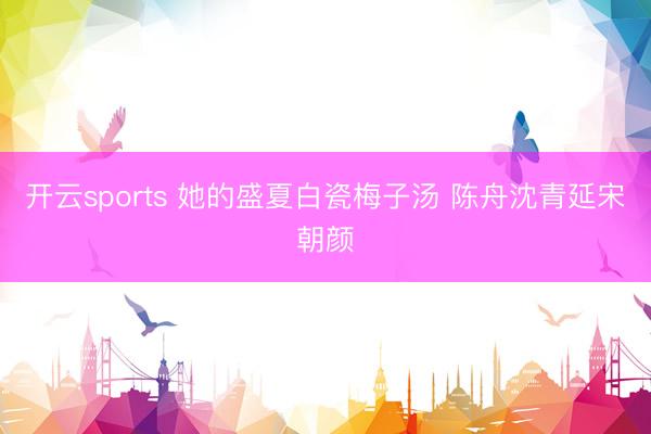 开云sports 她的盛夏白瓷梅子汤 陈舟沈青延宋朝颜
