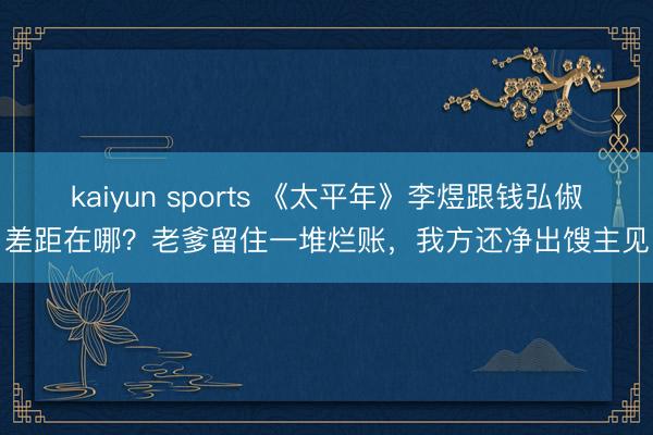 kaiyun sports 《太平年》李煜跟钱弘俶差距在哪？老爹留住一堆烂账，我方还净出馊主见