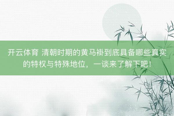 开云体育 清朝时期的黄马褂到底具备哪些真实的特权与特殊地位，一谈来了解下吧！