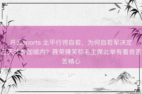 开云sports 北平行将自若，为何自若军决定推迟三天才参加城内？聂荣臻笑称毛主席此举有着良苦精心
