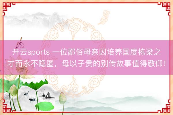 开云sports 一位鄙俗母亲因培养国度栋梁之才而永不隐匿，母以子贵的别传故事值得敬仰！