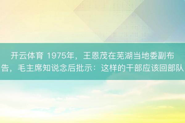 开云体育 1975年，王恩茂在芜湖当地委副布告，毛主席知说念后批示：这样的干部应该回部队