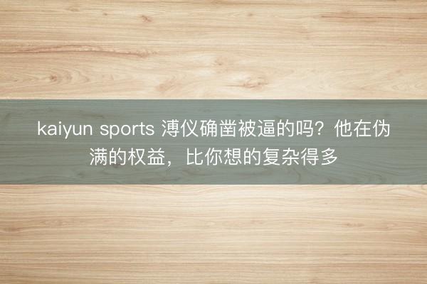 kaiyun sports 溥仪确凿被逼的吗？他在伪满的权益，比你想的复杂得多