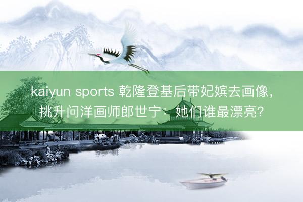 kaiyun sports 乾隆登基后带妃嫔去画像，挑升问洋画师郎世宁：她们谁最漂亮？