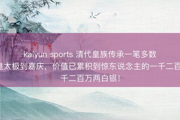 kaiyun sports 清代皇族传承一笔多数祖业，从皇太极到嘉庆，价值已累积到惊东说念主的一千二百万两白银！