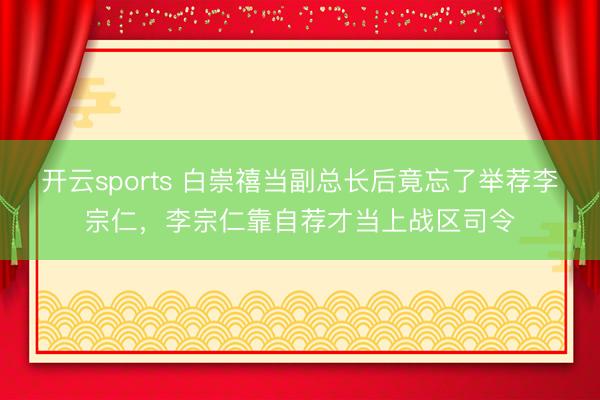 开云sports 白崇禧当副总长后竟忘了举荐李宗仁，李宗仁靠自荐才当上战区司令