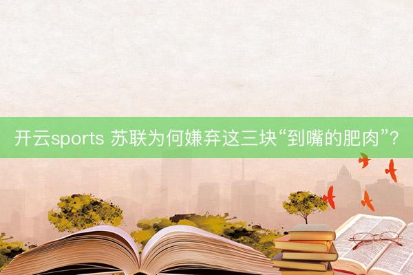 开云sports 苏联为何嫌弃这三块“到嘴的肥肉”？