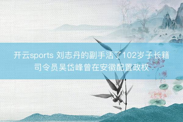 开云sports 刘志丹的副手活了102岁子长籍司令员吴岱峰曾在安徽配置政权