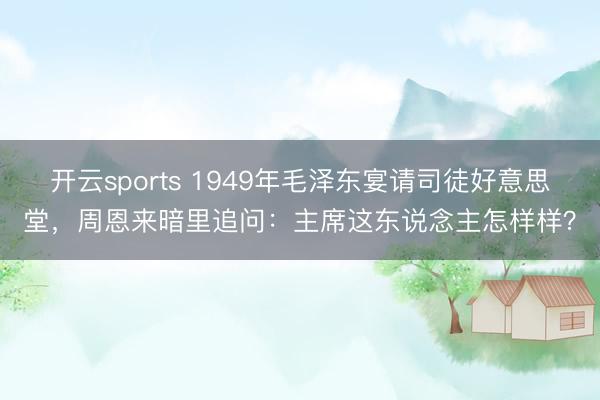 开云sports 1949年毛泽东宴请司徒好意思堂，周恩来暗里追问：主席这东说念主怎样样？