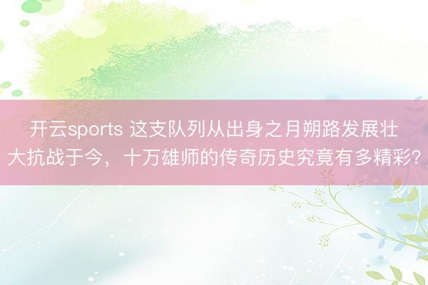 开云sports 这支队列从出身之月朔路发展壮大抗战于今，十万雄师的传奇历史究竟有多精彩？