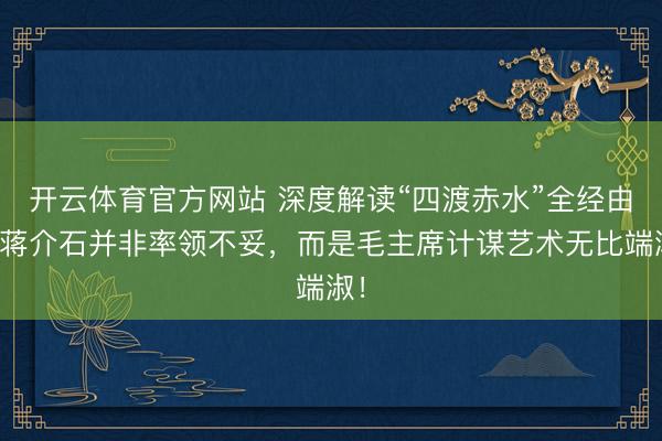 开云体育官方网站 深度解读“四渡赤水”全经由，蒋介石并非率领不妥，而是毛主席计谋艺术无比端淑！