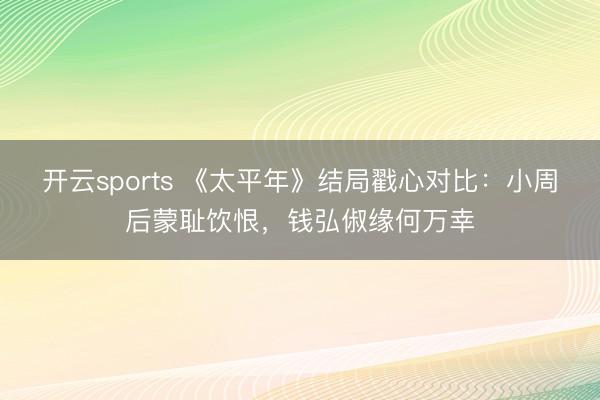 开云sports 《太平年》结局戳心对比：小周后蒙耻饮恨，钱弘俶缘何万幸