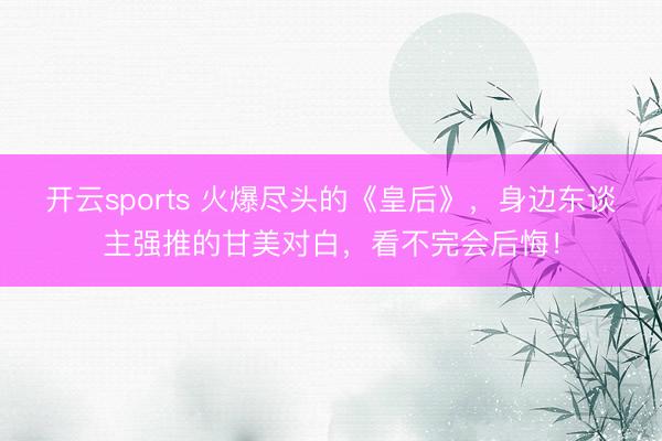开云sports 火爆尽头的《皇后》，身边东谈主强推的甘美对白，看不完会后悔！