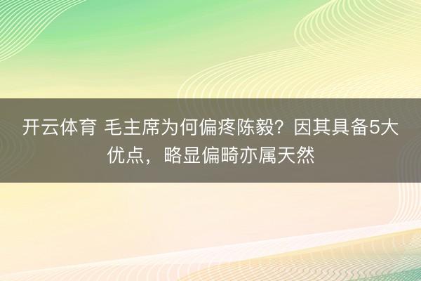 开云体育 毛主席为何偏疼陈毅？因其具备5大优点，略显偏畸亦属天然