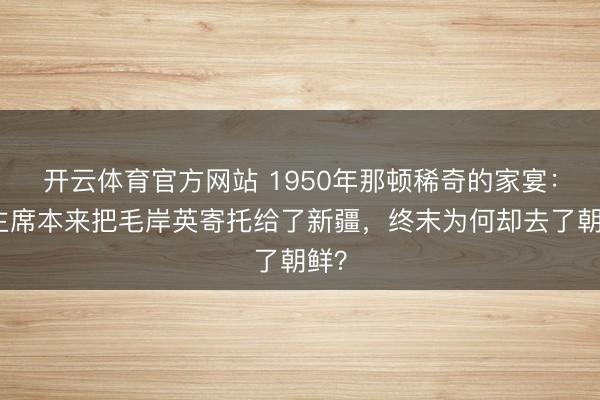 开云体育官方网站 1950年那顿稀奇的家宴：毛主席本来把毛岸英寄托给了新疆，终末为何却去了朝鲜？