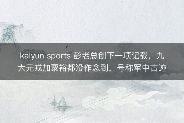 kaiyun sports 彭老总创下一项记载，九大元戎加粟裕都没作念到，号称军中古迹