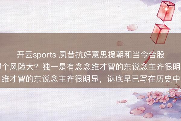 开云sports 夙昔抗好意思援朝和当今合股台海,哪个有磋议难?哪个风险大?独一是有念念维才智的东说念主齐很明显,谜底早已写在历史中