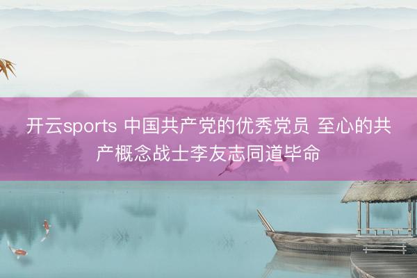 开云sports 中国共产党的优秀党员 至心的共产概念战士李友志同道毕命