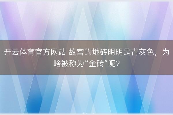 开云体育官方网站 故宫的地砖明明是青灰色,为啥被称为“金砖”呢?