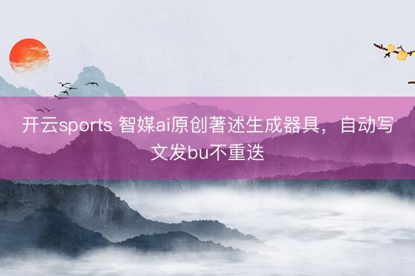 开云sports 智媒ai原创著述生成器具，自动写文发bu不重迭