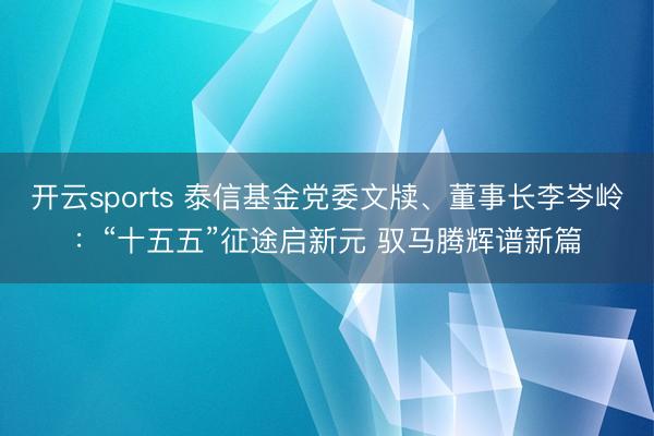 开云sports 泰信基金党委文牍、董事长李岑岭：“十五五”征途启新元 驭马腾辉谱新篇
