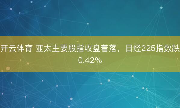 开云体育 亚太主要股指收盘着落，日经225指数跌0.42%