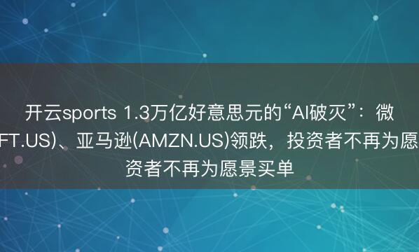 开云sports 1.3万亿好意思元的“AI破灭”:微软(MSFT.US)、亚马逊(AMZN.US)领跌,投资者不再为愿景买单
