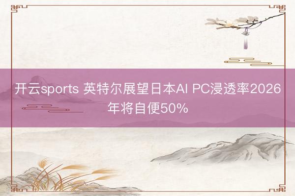 开云sports 英特尔展望日本AI PC浸透率2026年将自便50%