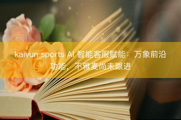 kaiyun sports AI 智能客服赋能：万象前沿功能，不雅麦尚未跟进