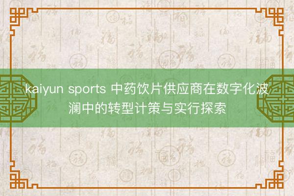 kaiyun sports 中药饮片供应商在数字化波澜中的转型计策与实行探索