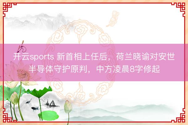 开云sports 新首相上任后，荷兰晓谕对安世半导体守护原判，中方凌晨8字修起