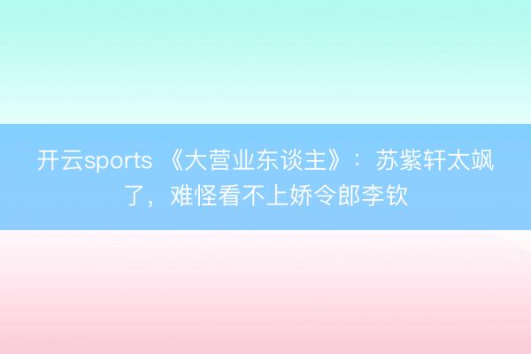 开云sports 《大营业东谈主》:苏紫轩太飒了,难怪看不上娇令郎李钦