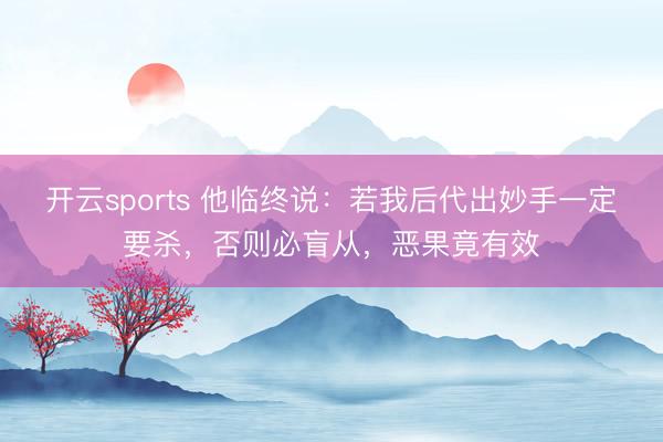 开云sports 他临终说：若我后代出妙手一定要杀，否则必盲从，恶果竟有效