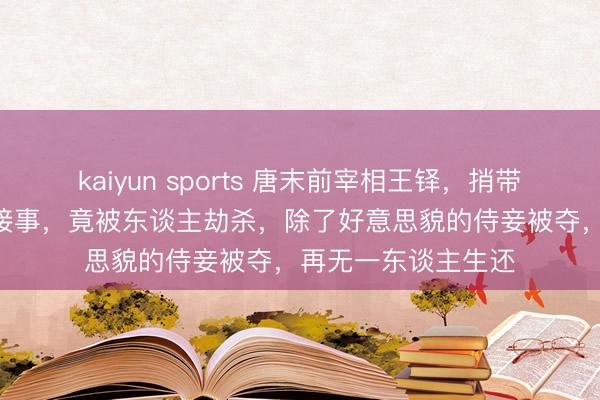 kaiyun sports 唐末前宰相王铎，捎带家族300多东谈主接事，竟被东谈主劫杀，除了好意思貌的侍妾被夺，再无一东谈主生还