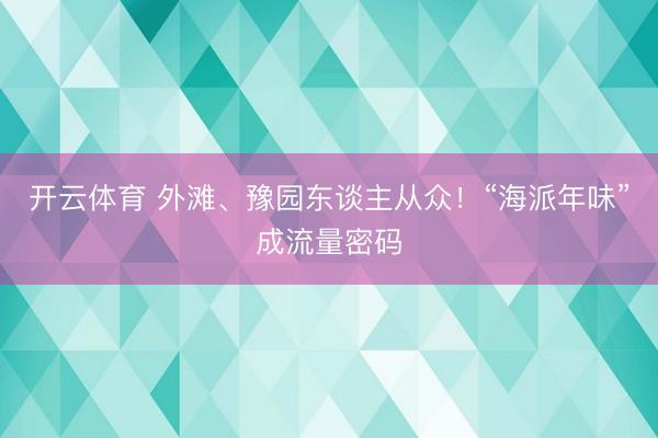 开云体育 外滩、豫园东谈主从众！“海派年味”成流量密码