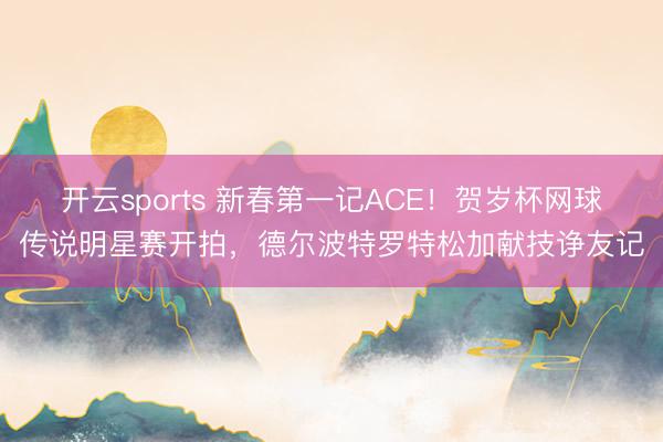 开云sports 新春第一记ACE!贺岁杯网球传说明星赛开拍,德尔波特罗特松加献技诤友记