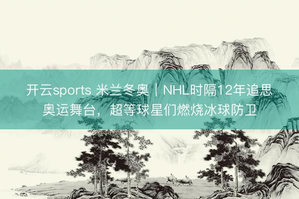 开云sports 米兰冬奥｜NHL时隔12年追思奥运舞台，超等球星们燃烧冰球防卫