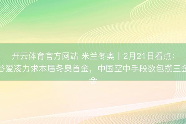 开云体育官方网站 米兰冬奥｜2月21日看点：谷爱凌力求本届冬奥首金，中国空中手段欲包揽三金