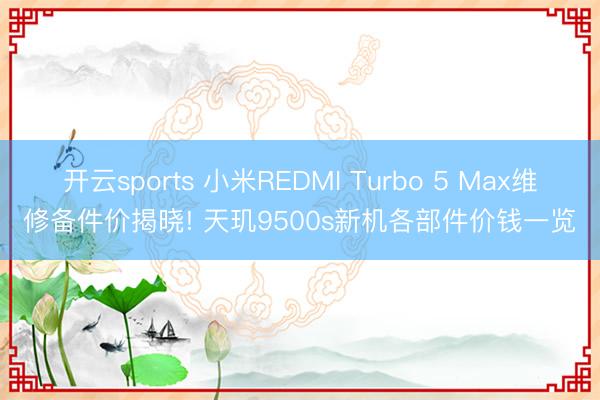 开云sports 小米REDMI Turbo 5 Max维修备件价揭晓! 天玑9500s新机各部件价钱一览