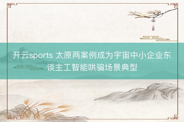 开云sports 太原两案例成为宇宙中小企业东谈主工智能哄骗场景典型