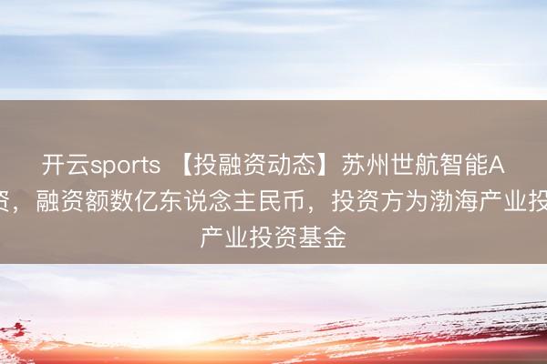 开云sports 【投融资动态】苏州世航智能A+轮融资,融资额数亿东说念主民币,投资方为渤海产业投资基金