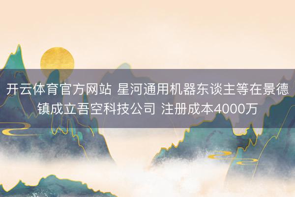 开云体育官方网站 星河通用机器东谈主等在景德镇成立吾空科技公司 注册成本4000万