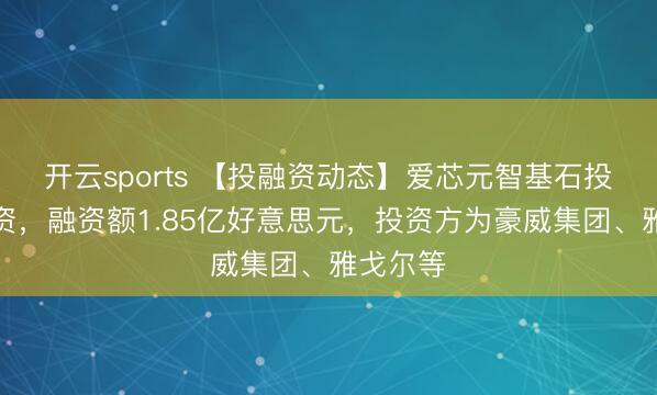 开云sports 【投融资动态】爱芯元智基石投资轮融资，融资额1.85亿好意思元，投资方为豪威集团、雅戈尔等