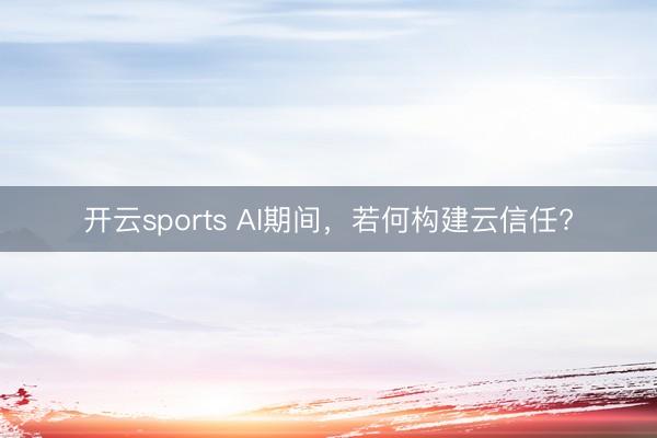 开云sports AI期间，若何构建云信任?