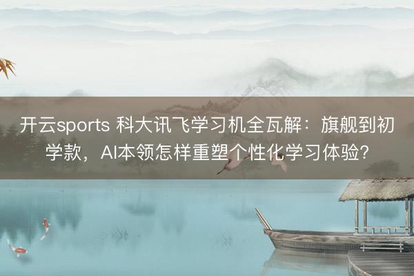 开云sports 科大讯飞学习机全瓦解：旗舰到初学款，AI本领怎样重塑个性化学习体验?