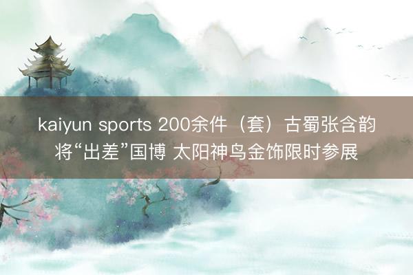 kaiyun sports 200余件（套）古蜀张含韵将“出差”国博 太阳神鸟金饰限时参展