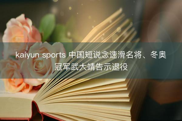 kaiyun sports 中国短说念速滑名将、冬奥冠军武大靖告示退役