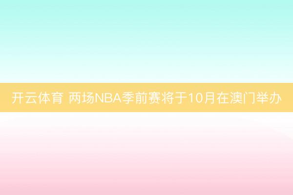 开云体育 两场NBA季前赛将于10月在澳门举办