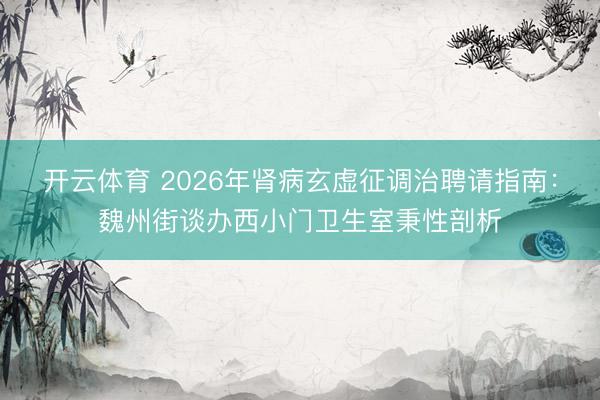 开云体育 2026年肾病玄虚征调治聘请指南:魏州街谈办西小门卫生室秉性剖析