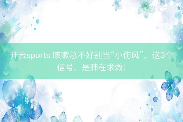 开云sports 咳嗽总不好别当“小伤风”，这3个信号，是肺在求救！